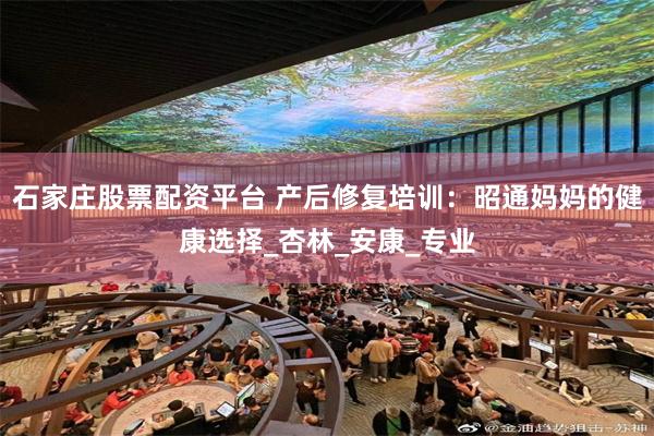 石家庄股票配资平台 产后修复培训：昭通妈妈的健康选择_杏林_安康_专业