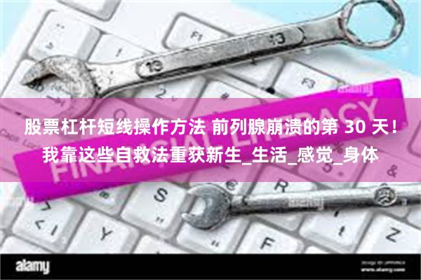 股票杠杆短线操作方法 前列腺崩溃的第 30 天！我靠这些自救法重获新生_生活_感觉_身体