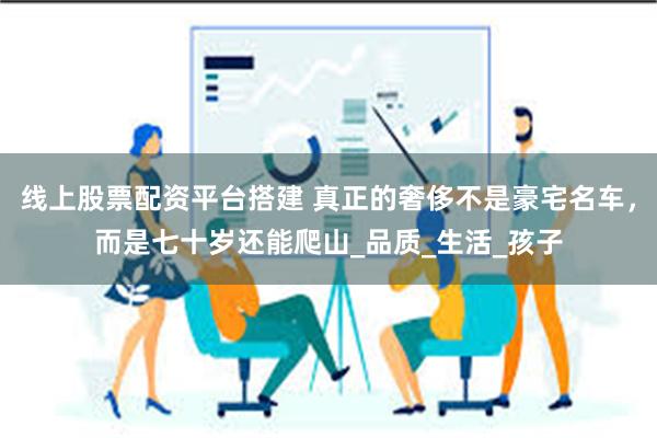 线上股票配资平台搭建 真正的奢侈不是豪宅名车，而是七十岁还能爬山_品质_生活_孩子