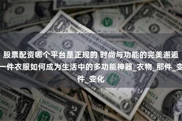 股票配资哪个平台是正规的 时尚与功能的完美邂逅：一件衣服如何成为生活中的多功能神器_衣物_那件_变化