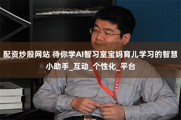 配资炒股网站 待你学AI智习室宝妈育儿学习的智慧小助手_互动_个性化_平台