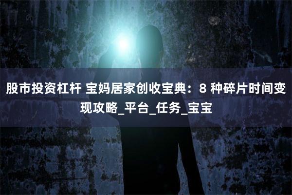 股市投资杠杆 宝妈居家创收宝典：8 种碎片时间变现攻略_平台_任务_宝宝
