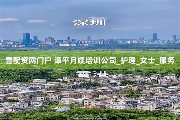 壹配资网门户 漳平月嫂培训公司_护理_女士_服务