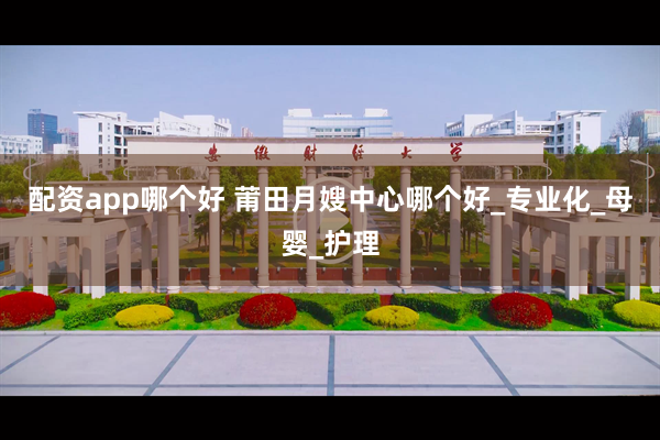配资app哪个好 莆田月嫂中心哪个好_专业化_母婴_护理