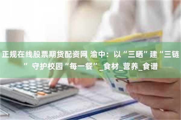 正规在线股票期货配资网 渝中：以“三晒”建“三链” 守护校园“每一餐”_食材_营养_食谱