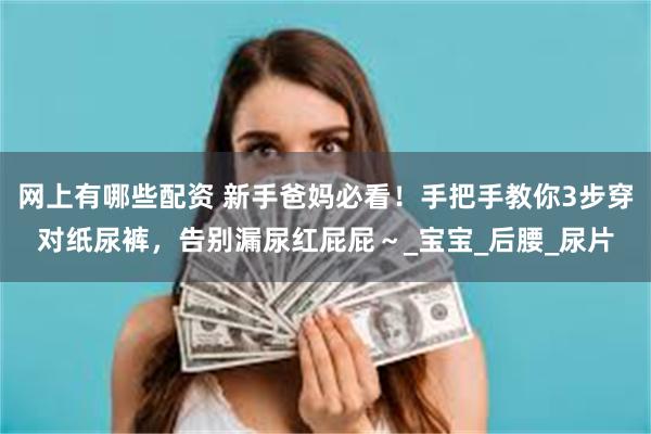 网上有哪些配资 新手爸妈必看！手把手教你3步穿对纸尿裤，告别漏尿红屁屁～_宝宝_后腰_尿片