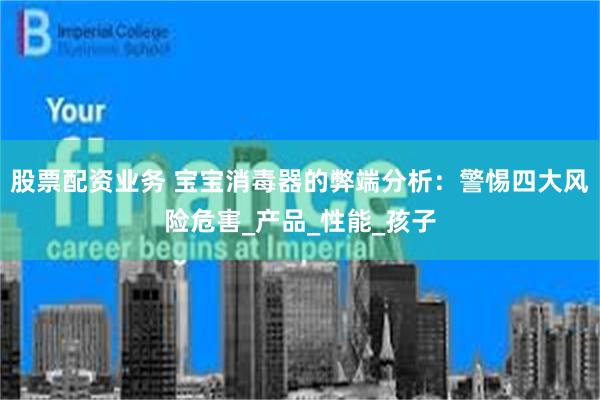 股票配资业务 宝宝消毒器的弊端分析：警惕四大风险危害_产品_性能_孩子