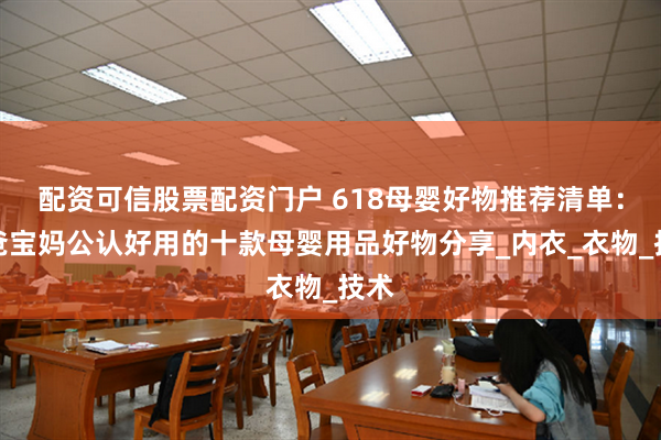 配资可信股票配资门户 618母婴好物推荐清单：宝爸宝妈公认好用的十款母婴用品好物分享_内衣_衣物_技术