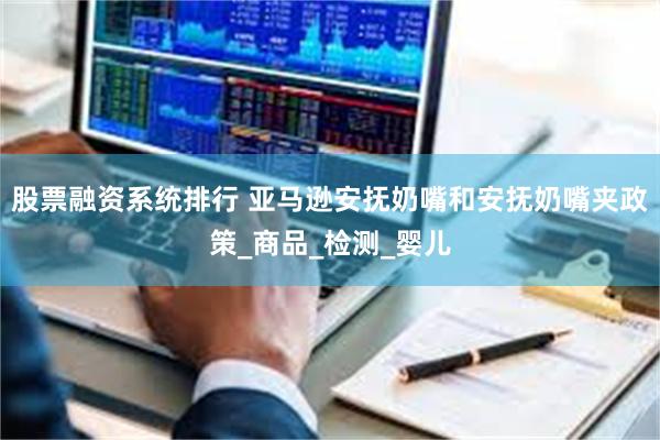 股票融资系统排行 亚马逊安抚奶嘴和安抚奶嘴夹政策_商品_检测_婴儿