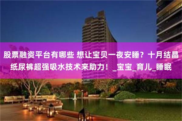 股票融资平台有哪些 想让宝贝一夜安睡？十月结晶纸尿裤超强吸水技术来助力！_宝宝_育儿_睡眠