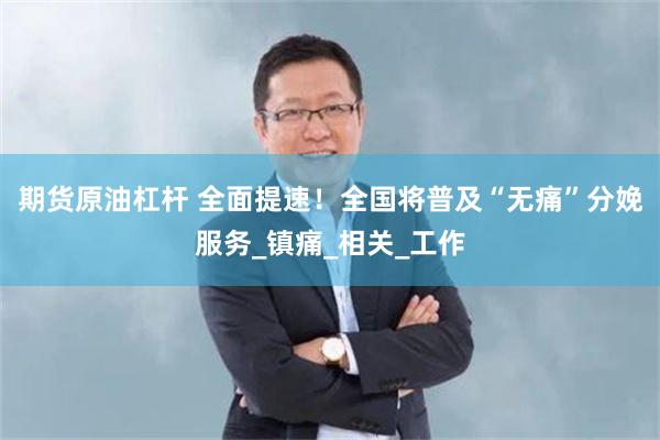 期货原油杠杆 全面提速！全国将普及“无痛”分娩服务_镇痛_相关_工作
