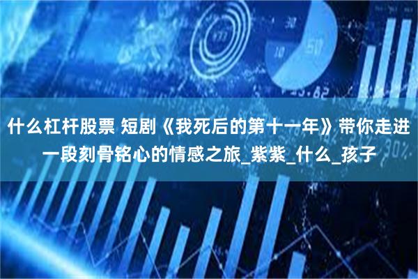 什么杠杆股票 短剧《我死后的第十一年》带你走进一段刻骨铭心的情感之旅_紫紫_什么_孩子