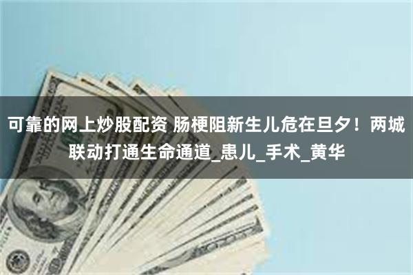 可靠的网上炒股配资 肠梗阻新生儿危在旦夕！两城联动打通生命通道_患儿_手术_黄华