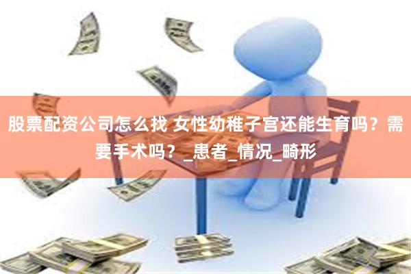 股票配资公司怎么找 女性幼稚子宫还能生育吗？需要手术吗？_患者_情况_畸形