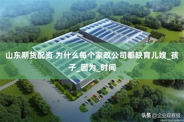 山东期货配资 为什么每个家政公司都缺育儿嫂_孩子_因为_时间