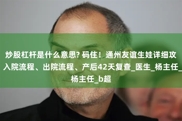 炒股杠杆是什么意思? 码住！通州友谊生娃详细攻略：入院流程、出院流程、产后42天复查_医生_杨主任_b超