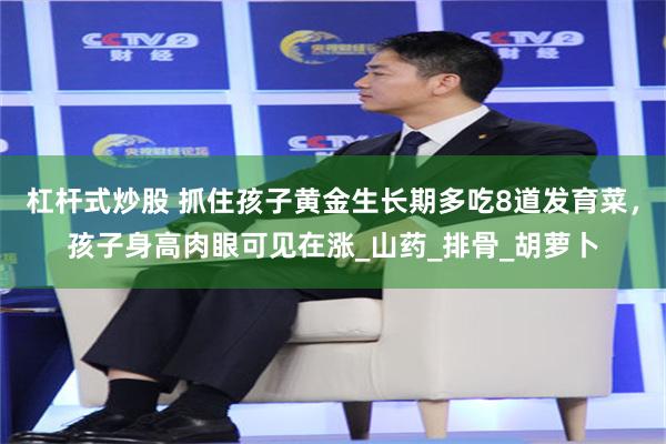 杠杆式炒股 抓住孩子黄金生长期多吃8道发育菜，孩子身高肉眼可见在涨_山药_排骨_胡萝卜