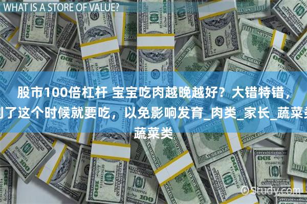 股市100倍杠杆 宝宝吃肉越晚越好？大错特错，到了这个时候就要吃，以免影响发育_肉类_家长_蔬菜类