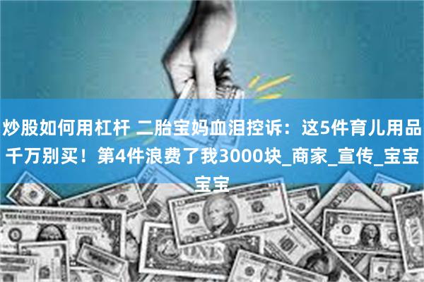 炒股如何用杠杆 二胎宝妈血泪控诉：这5件育儿用品千万别买！第4件浪费了我3000块_商家_宣传_宝宝