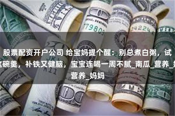 股票配资开户公司 给宝妈提个醒：别总煮白粥，试试这碗羹，补铁又健脑，宝宝连喝一周不腻_南瓜_营养_妈妈