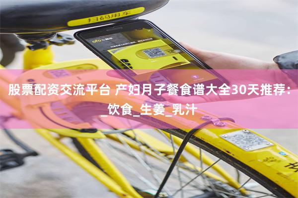 股票配资交流平台 产妇月子餐食谱大全30天推荐：_饮食_生姜_乳汁