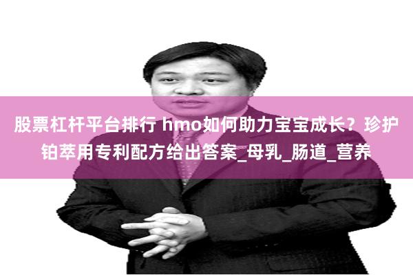 股票杠杆平台排行 hmo如何助力宝宝成长？珍护铂萃用专利配方给出答案_母乳_肠道_营养