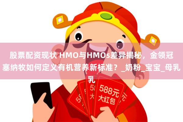 股票配资现状 HMO与HMOs差异揭秘，金领冠塞纳牧如何定义有机营养新标准？_奶粉_宝宝_母乳