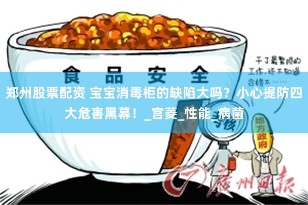 郑州股票配资 宝宝消毒柜的缺陷大吗？小心提防四大危害黑幕！_宫菱_性能_病菌