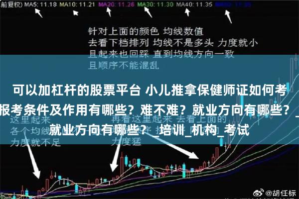 可以加杠杆的股票平台 小儿推拿保健师证如何考取？怎么报考，报考条件及作用有哪些？难不难？就业方向有哪些？_培训_机构_考试