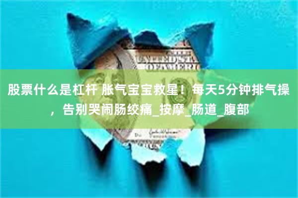 股票什么是杠杆 胀气宝宝救星！每天5分钟排气操，告别哭闹肠绞痛_按摩_肠道_腹部