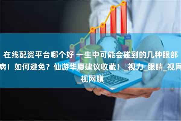 在线配资平台哪个好 一生中可能会碰到的几种眼部疾病！如何避免？仙游华厦建议收藏！_视力_眼睛_视网膜