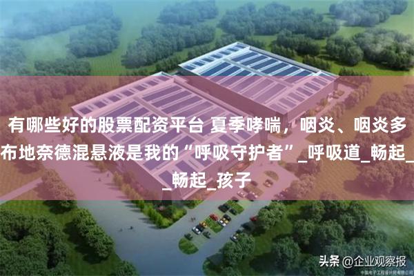 有哪些好的股票配资平台 夏季哮喘，咽炎、咽炎多发，布地奈德混悬液是我的“呼吸守护者”_呼吸道_畅起_孩子
