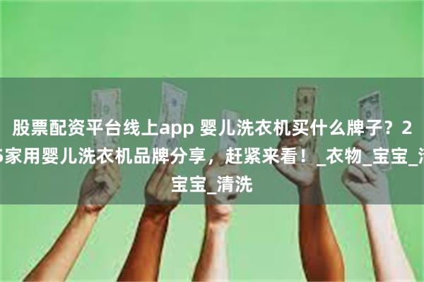 股票配资平台线上app 婴儿洗衣机买什么牌子？2025家用婴儿洗衣机品牌分享，赶紧来看！_衣物_宝宝_清洗