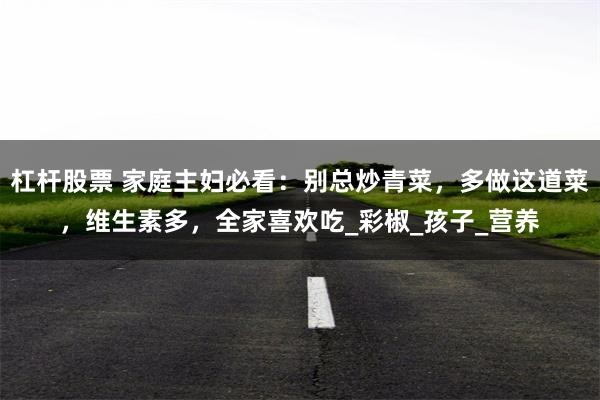 杠杆股票 家庭主妇必看：别总炒青菜，多做这道菜，维生素多，全家喜欢吃_彩椒_孩子_营养