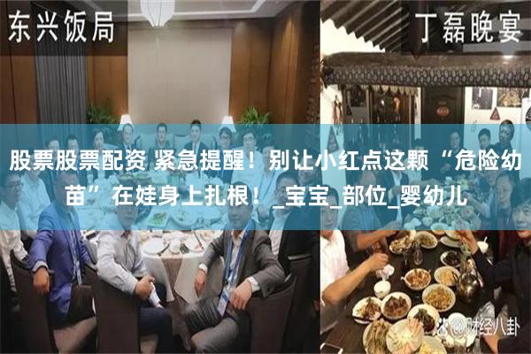 股票股票配资 紧急提醒！别让小红点这颗 “危险幼苗” 在娃身上扎根！_宝宝_部位_婴幼儿