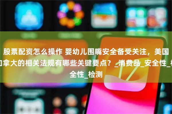 股票配资怎么操作 婴幼儿围嘴安全备受关注，美国和加拿大的相关法规有哪些关键要点？_消费品_安全性_检测