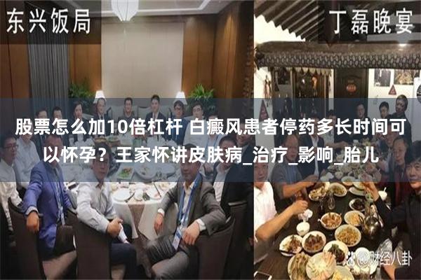 股票怎么加10倍杠杆 白癜风患者停药多长时间可以怀孕？王家怀讲皮肤病_治疗_影响_胎儿