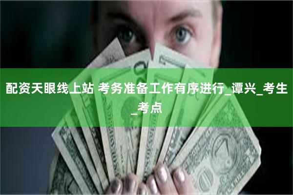 配资天眼线上站 考务准备工作有序进行_谭兴_考生_考点