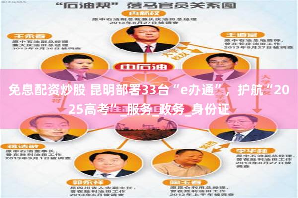 免息配资炒股 昆明部署33台“e办通”，护航“2025高考”_服务_政务_身份证