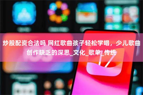 炒股配资合法吗 网红歌曲孩子轻松学唱，少儿歌曲创作缺乏的深思_文化_歌单_传统