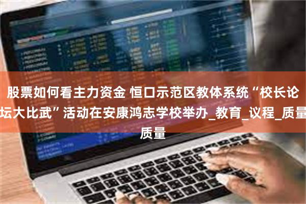 股票如何看主力资金 恒口示范区教体系统“校长论坛大比武”活动在安康鸿志学校举办_教育_议程_质量