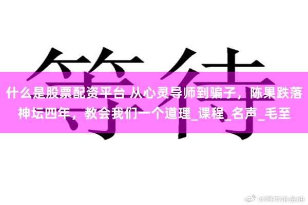 什么是股票配资平台 从心灵导师到骗子，陈果跌落神坛四年，教会我们一个道理_课程_名声_毛至