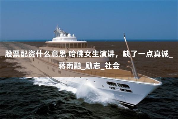 股票配资什么意思 哈佛女生演讲，缺了一点真诚_蒋雨融_励志_社会