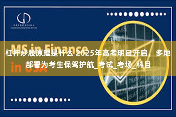 杠杆炒股原理是什么 2025年高考明日开启，多地部署为考生保驾护航_考试_考场_科目