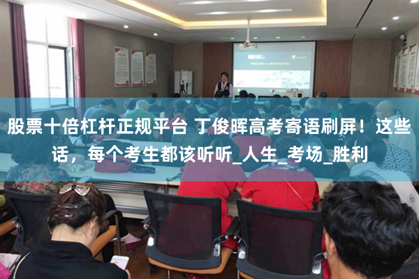 股票十倍杠杆正规平台 丁俊晖高考寄语刷屏！这些话，每个考生都该听听_人生_考场_胜利