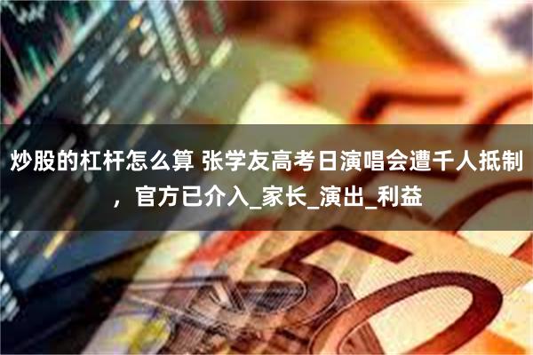 炒股的杠杆怎么算 张学友高考日演唱会遭千人抵制，官方已介入_家长_演出_利益