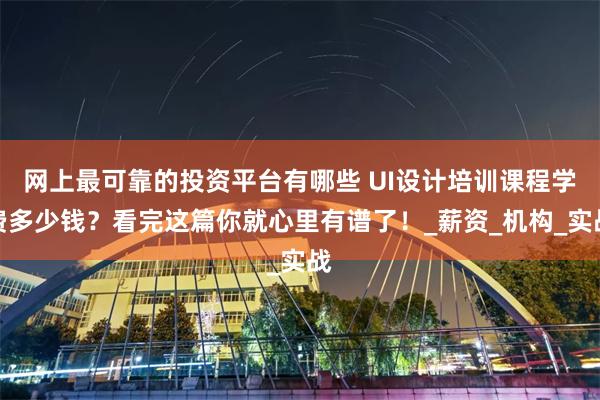 网上最可靠的投资平台有哪些 UI设计培训课程学费多少钱？看完这篇你就心里有谱了！_薪资_机构_实战