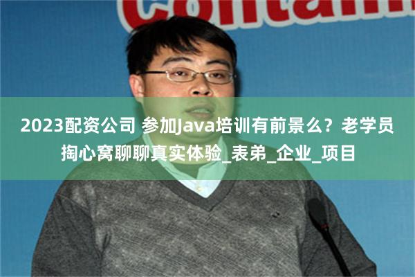 2023配资公司 参加Java培训有前景么？老学员掏心窝聊聊真实体验_表弟_企业_项目