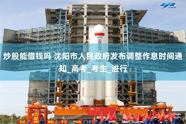 炒股能借钱吗 沈阳市人民政府发布调整作息时间通知_高考_考生_进行