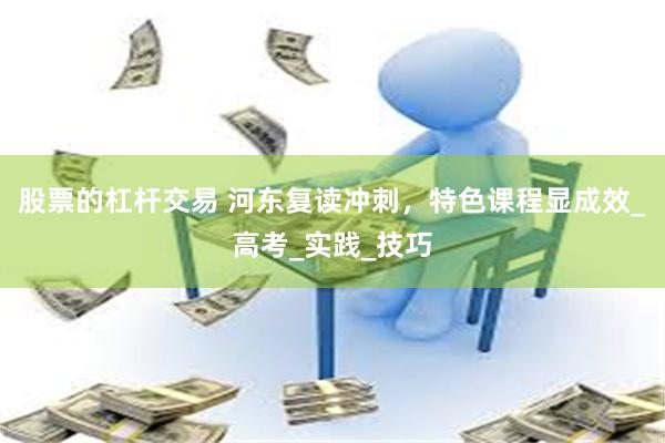 股票的杠杆交易 河东复读冲刺，特色课程显成效_高考_实践_技巧